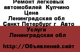 Ремонт легковых автомобилей (Купчино) › Цена ­ 500 - Ленинградская обл., Санкт-Петербург г. Авто » Услуги   . Ленинградская обл.